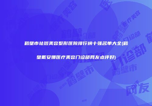 鹤壁市祛斑美容整形医院排行榜十强名单大全(鹤壁戴安娜医疗美容门诊部网友点评好)