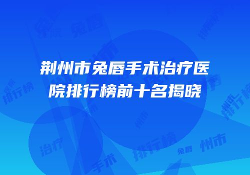 荆州市兔唇手术治疗医院排行榜前十名揭晓