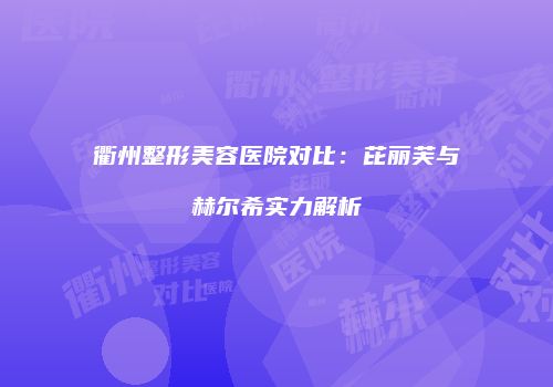 衢州整形美容医院对比：芘丽芙与赫尔希实力解析