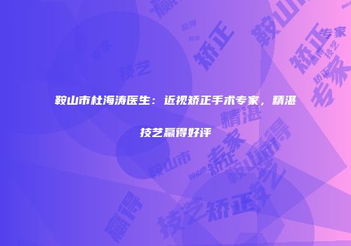鞍山市杜海涛医生：近视矫正手术专家，精湛技艺赢得好评