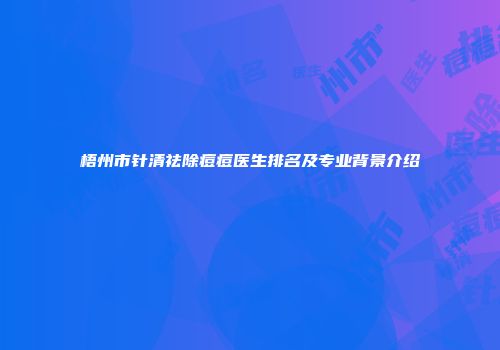 梧州市针清祛除痘痘医生排名及专业背景介绍