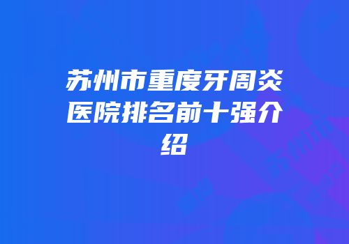 苏州市重度牙周炎医院排名前十强介绍