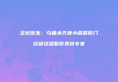王蛟医生：乌鲁木齐康小燕整形门诊部资深整形美容专家
