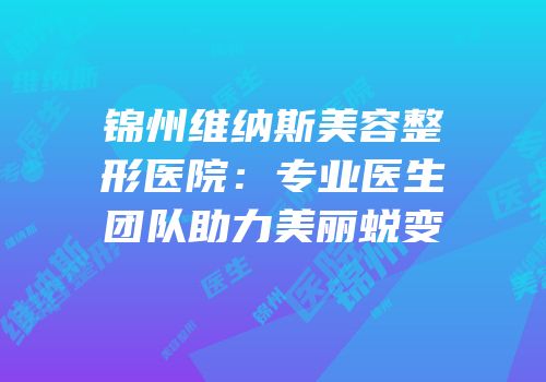 锦州维纳斯美容整形医院：专业医生团队助力美丽蜕变