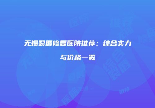 无锡裂唇修复医院推荐：综合实力与价格一览