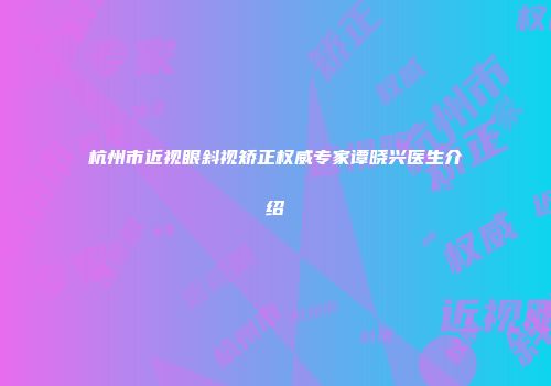 杭州市近视眼斜视矫正权威专家谭晓兴医生介绍