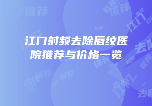 江门射频去除唇纹医院推荐与价格一览