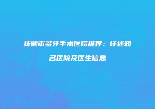 抚顺市多牙手术医院推荐：详述知名医院及医生信息