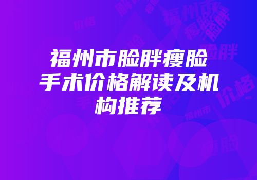 福州市脸胖瘦脸手术价格解读及机构推荐