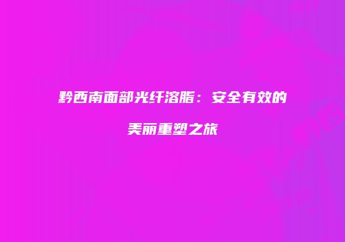 黔西南面部光纤溶脂：安全有效的美丽重塑之旅
