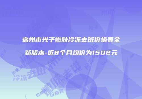 宿州市光子嫩肤冷冻去斑价格表全新版本-近8个月均价为1502元