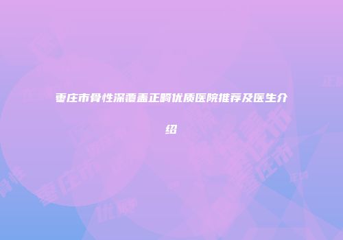 枣庄市骨性深覆盖正畸优质医院推荐及医生介绍