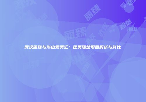 武汉丽臻与洪山爱美汇：医美翘楚项目解析与对比