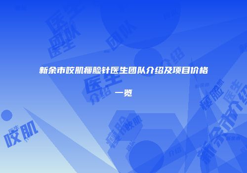 新余市咬肌瘦脸针医生团队介绍及项目价格一览