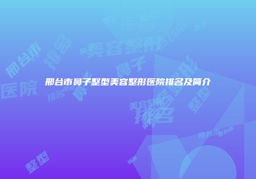 邢台市鼻子整型美容整形医院排名及简介
