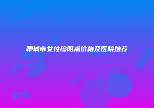聊城市女性缩阴术价格及医院推荐