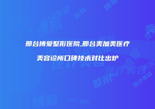 邢台博爱整形医院,邢台美加美医疗美容诊所口碑技术对比出炉