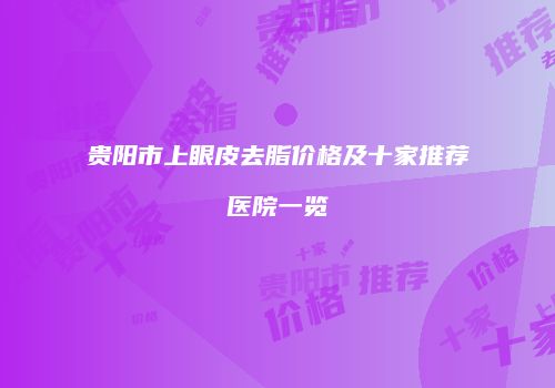 贵阳市上眼皮去脂价格及十家推荐医院一览