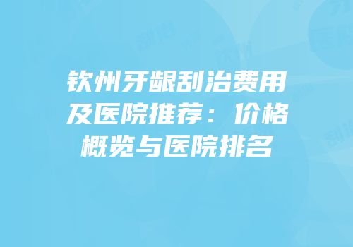 钦州牙龈刮治费用及医院推荐：价格概览与医院排名