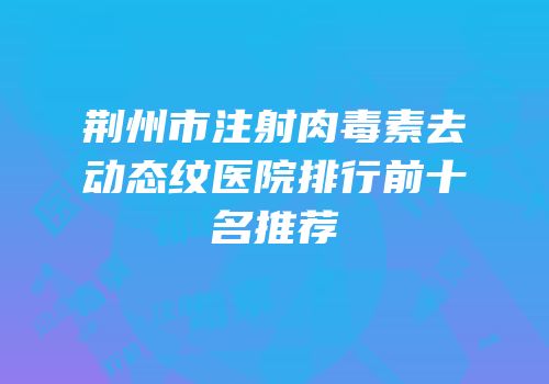 荆州市注射肉毒素去动态纹医院排行前十名推荐