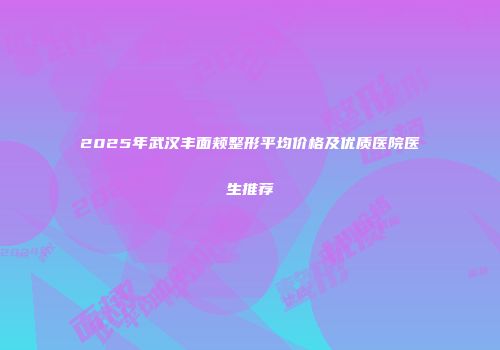 2025年武汉丰面颊整形平均价格及优质医院医生推荐