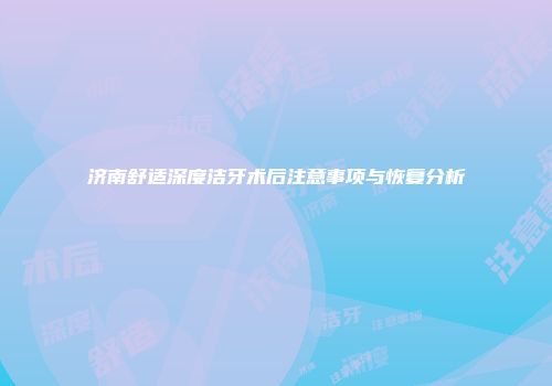 济南舒适深度洁牙术后注意事项与恢复分析