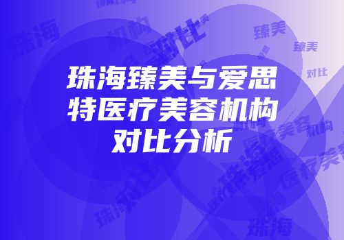 珠海臻美与爱思特医疗美容机构对比分析