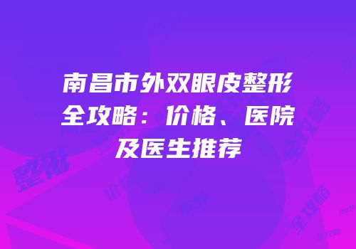 南昌市外双眼皮整形全攻略：价格、医院及医生推荐