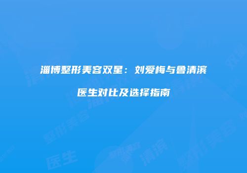 淄博整形美容双星：刘爱梅与鲁清滨医生对比及选择指南