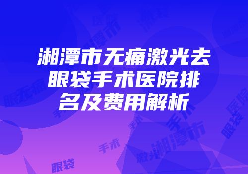 湘潭市无痛激光去眼袋手术医院排名及费用解析