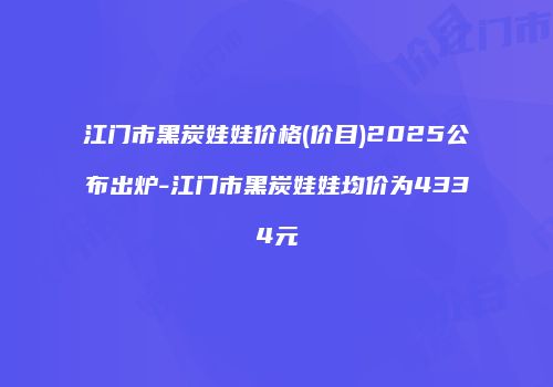 江门市黑炭娃娃价格(价目)2025公布出炉-江门市黑炭娃娃均价为4334元