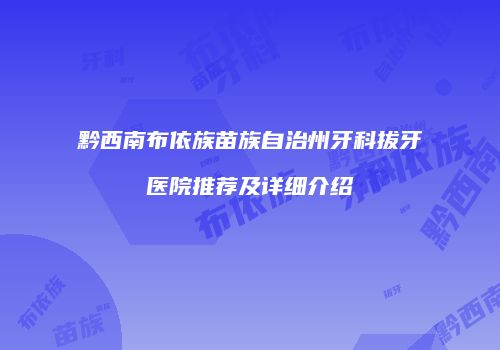 黔西南布依族苗族自治州牙科拔牙医院推荐及详细介绍