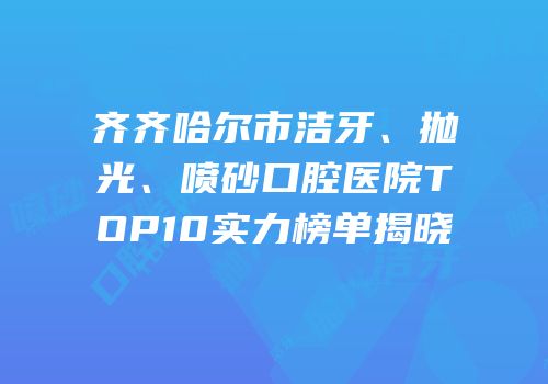 齐齐哈尔市洁牙、抛光、喷砂口腔医院TOP10实力榜单揭晓