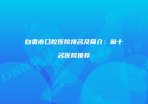 自贡市口腔医院排名及简介：前十名医院推荐