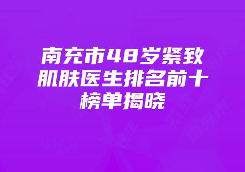 南充市48岁紧致肌肤医生排名前十榜单揭晓