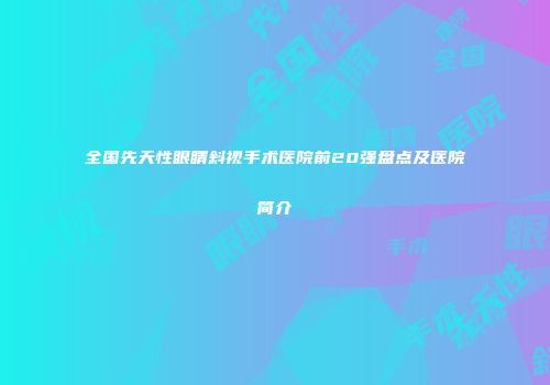 全国先天性眼睛斜视手术医院前20强盘点及医院简介