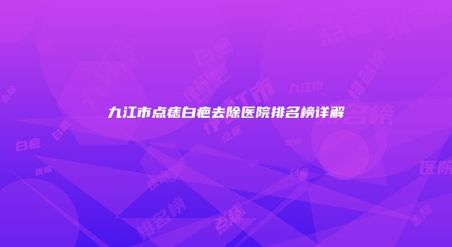 九江市点痣白疤去除医院排名榜详解