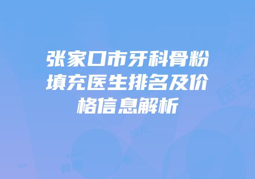 张家口市牙科骨粉填充医生排名及价格信息解析