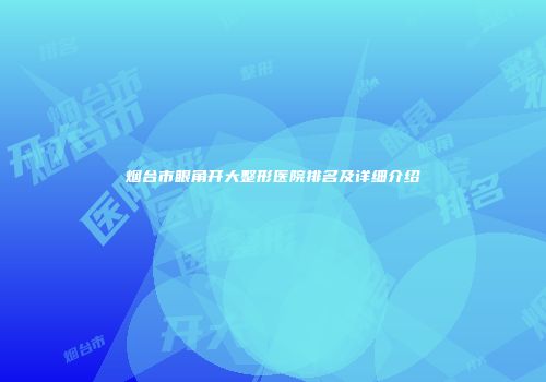 烟台市眼角开大整形医院排名及详细介绍