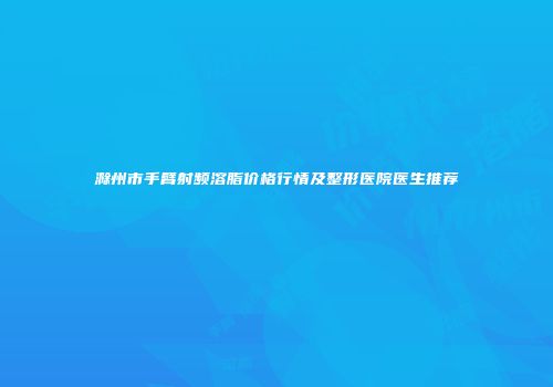 滁州市手臂射频溶脂价格行情及整形医院医生推荐