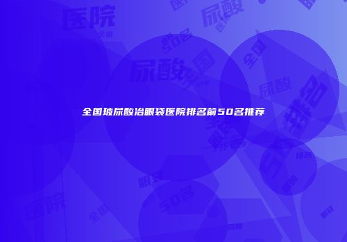 全国玻尿酸冶眼袋医院排名前50名推荐