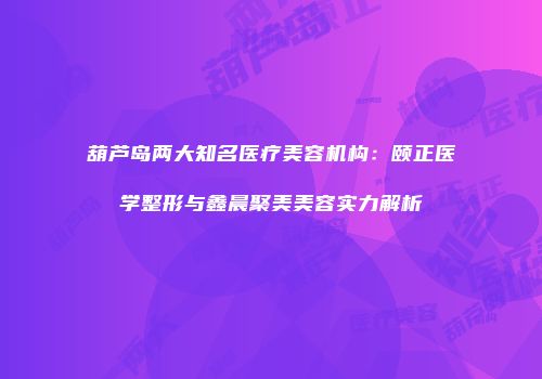 葫芦岛两大知名医疗美容机构：颐正医学整形与鑫晨聚美美容实力解析