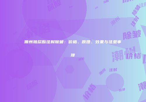 潮州玻尿酸注射除皱：价格、原理、效果与注意事项