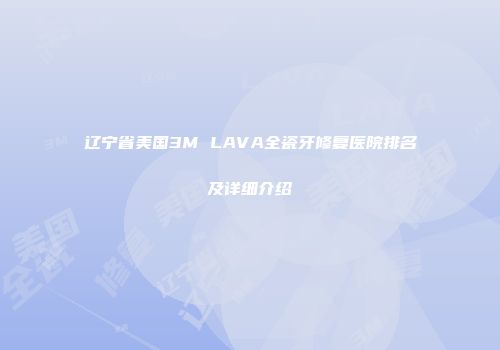 辽宁省美国3M LAVA全瓷牙修复医院排名及详细介绍