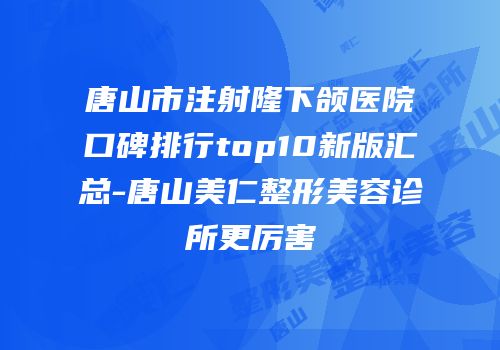 唐山市注射隆下颌医院口碑排行top10新版汇总-唐山美仁整形美容诊所更厉害
