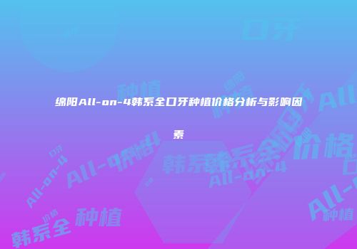 绵阳All-on-4韩系全口牙种植价格分析与影响因素