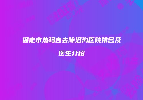 保定市热玛吉去除泪沟医院排名及医生介绍