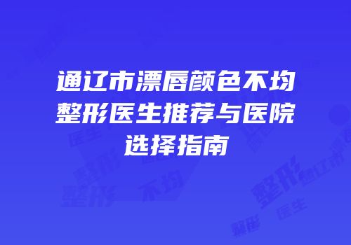通辽市漂唇颜色不均整形医生推荐与医院选择指南