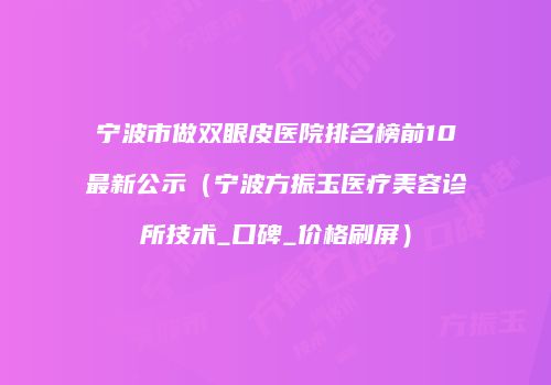 宁波市做双眼皮医院排名榜前10最新公示（宁波方振玉医疗美容诊所技术_口碑_价格刷屏）