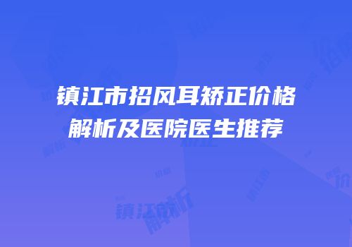 镇江市招风耳矫正价格解析及医院医生推荐